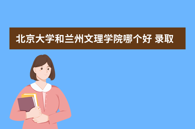 北京大学和兰州文理学院哪个好 录取分数线比较对比